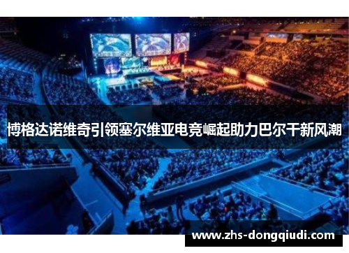 博格达诺维奇引领塞尔维亚电竞崛起助力巴尔干新风潮