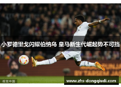 小罗德里戈闪耀伯纳乌 皇马新生代崛起势不可挡